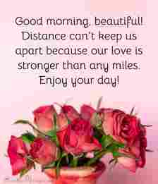 Good morning, beautiful! Distance can’t keep us apart because our love is stronger than any miles. Enjoy your day!