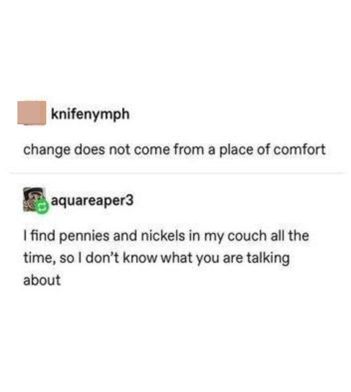 Person says change does not come from comfort and someone responds i find pennies and nickels in my couch all the time