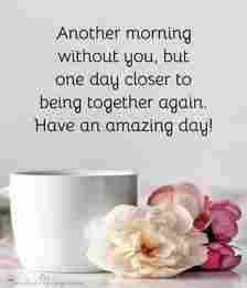 Another morning without you, but one day closer to being together again. Good morning. Have an amazing day!