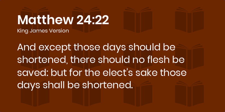 Matthew 24:22 KJV - And except those days should be shortened, there should  no flesh be saved: but for the elect's sake those days shall be shortened.