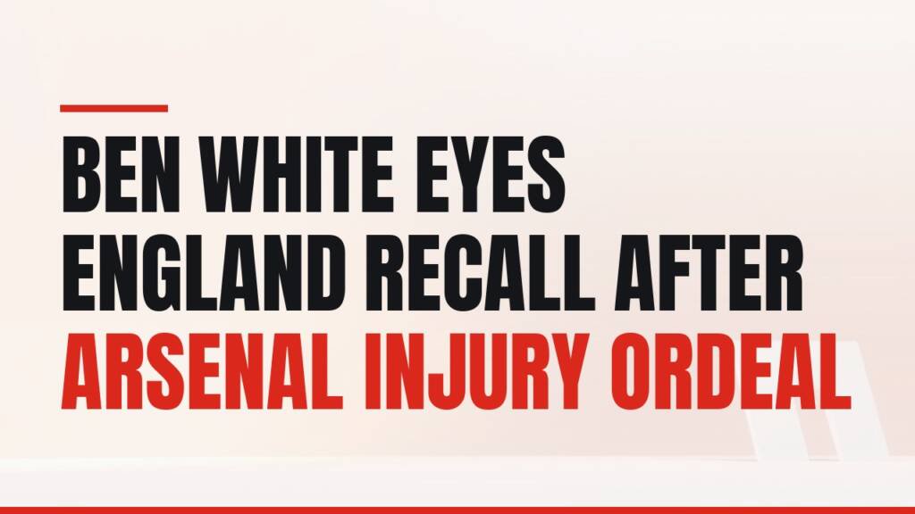 Featured image for: Ben White Eyes England Recall After Arsenal Injury Ordeal