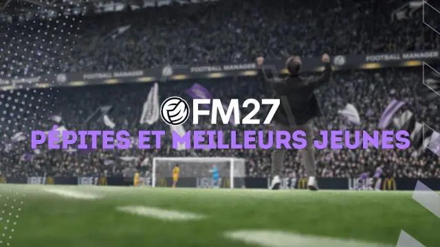 FM27 : Pépites et meilleurs jeunes joueurs